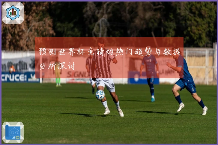预测世界杯竞猜的热门趋势与数据分析探讨
