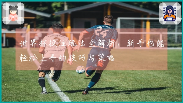世界杯投注玩法全解析，新手也能轻松上手的技巧与策略