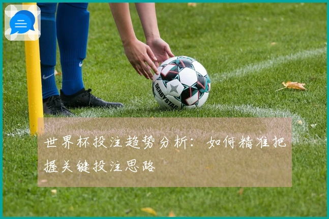 世界杯投注趋势分析：如何精准把握关键投注思路