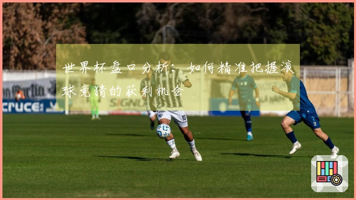 世界杯盘口分析：如何精准把握滚球竞猜的获利机会