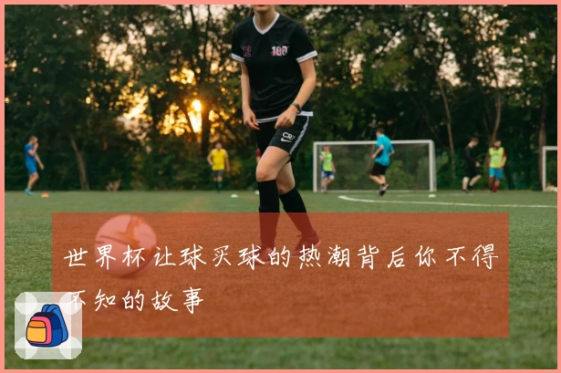 世界杯让球买球的热潮背后你不得不知的故事