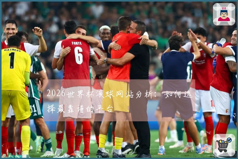 2026世界杯滚球网站分析：如何选择最靠谱的平台