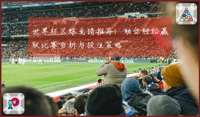 世界杯买球竞猜推荐：助你轻松赢取比赛分析与投注策略