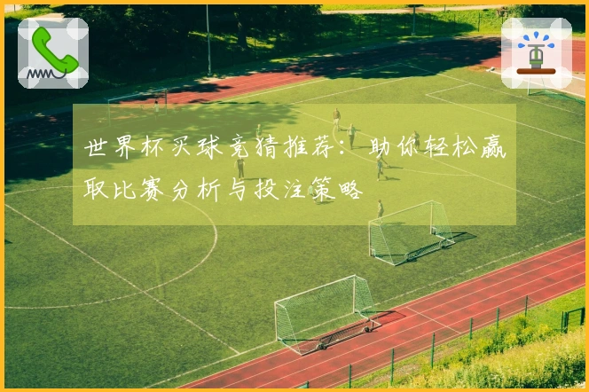 世界杯买球竞猜推荐：助你轻松赢取比赛分析与投注策略